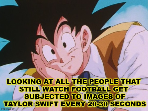 The Star of the Fools Ball Show | LOOKING AT ALL THE PEOPLE THAT 
STILL WATCH FOOTBALL GET 
SUBJECTED TO IMAGES OF TAYLOR SWIFT EVERY 20-30 SECONDS | image tagged in memes,condescending goku | made w/ Imgflip meme maker