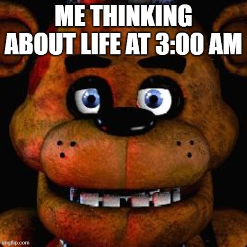 idk | ME THINKING ABOUT LIFE AT 3:00 AM | image tagged in five nights at freddys | made w/ Imgflip meme maker