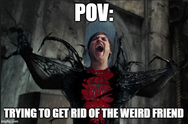 that guy needs to go | POV:; TRYING TO GET RID OF THE WEIRD FRIEND | image tagged in spider man becoming venom | made w/ Imgflip meme maker