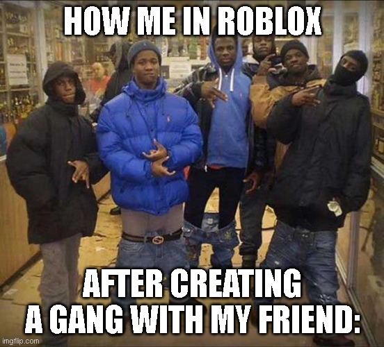 GANGSTAAA | HOW ME IN ROBLOX; AFTER CREATING A GANG WITH MY FRIEND: | image tagged in gangster pants | made w/ Imgflip meme maker