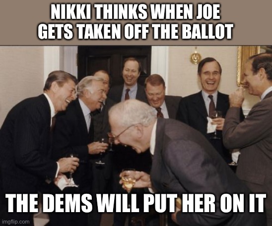 Laughing Men In Suits Meme | NIKKI THINKS WHEN JOE GETS TAKEN OFF THE BALLOT THE DEMS WILL PUT HER ON IT | image tagged in memes,laughing men in suits | made w/ Imgflip meme maker