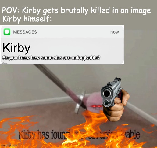 The most unforgivable sin in existence | POV: Kirby gets brutally killed in an image
Kirby himself: | image tagged in kirby has found your sin unforgivable | made w/ Imgflip meme maker
