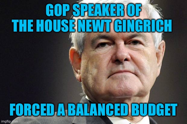 Newt gingrich | GOP SPEAKER OF THE HOUSE NEWT GINGRICH FORCED A BALANCED BUDGET | image tagged in newt gingrich | made w/ Imgflip meme maker
