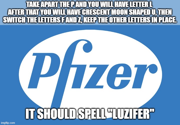 Pfizer Logo | TAKE APART THE P AND YOU WILL HAVE LETTER L  AFTER THAT YOU WILL HAVE CRESCENT MOON SHAPED U, THEN SWITCH THE LETTERS F AND Z, KEEP THE OTHER LETTERS IN PLACE. IT SHOULD SPELL "LUZIFER" | image tagged in pfizer logo,pfizer,satan,democrats | made w/ Imgflip meme maker