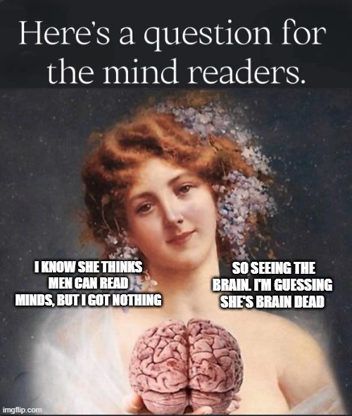 Many women think men have a gift of mind reading but we really have no idea. | SO SEEING THE BRAIN. I'M GUESSING SHE'S BRAIN DEAD; I KNOW SHE THINKS MEN CAN READ MINDS, BUT I GOT NOTHING | made w/ Imgflip meme maker