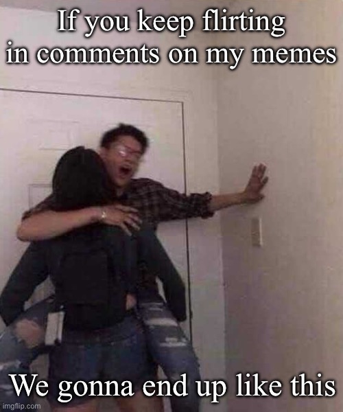 Flirting with me | If you keep flirting in comments on my memes; We gonna end up like this | image tagged in quit liking all my posts or we gone end up like this,flirting,memes,comments,oh fuck,fucking | made w/ Imgflip meme maker