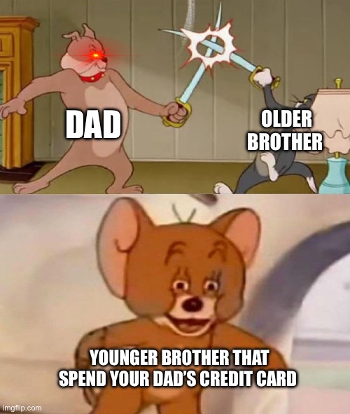 Tom and Jerry swordfight | DAD; OLDER BROTHER; YOUNGER BROTHER THAT SPEND YOUR DAD’S CREDIT CARD | image tagged in tom and jerry swordfight | made w/ Imgflip meme maker
