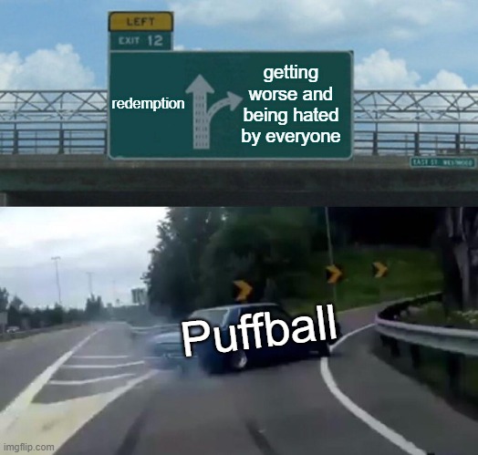 Left Exit 12 Off Ramp Meme | redemption; getting worse and being hated by everyone; Puffball | image tagged in memes,left exit 12 off ramp | made w/ Imgflip meme maker