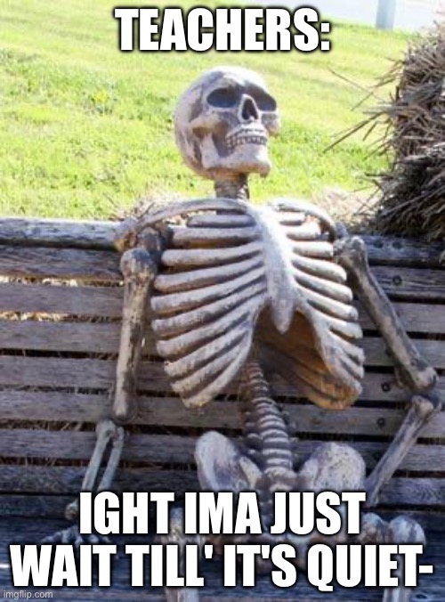 Waiting Skeleton | TEACHERS:; IGHT IMA JUST WAIT TILL' IT'S QUIET- | image tagged in memes,waiting skeleton | made w/ Imgflip meme maker