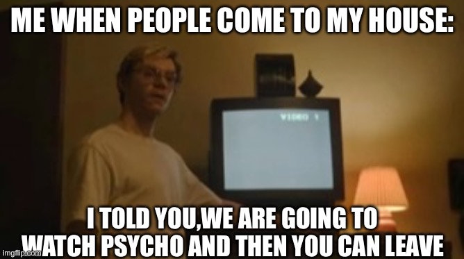 Jeffrey Dahmer tv | ME WHEN PEOPLE COME TO MY HOUSE:; I TOLD YOU,WE ARE GOING TO WATCH PSYCHO AND THEN YOU CAN LEAVE | image tagged in jeffrey dahmer tv | made w/ Imgflip meme maker