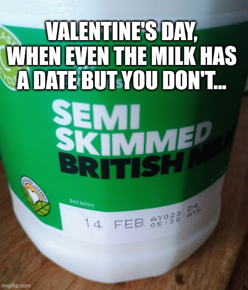 Valentine's Day | VALENTINE'S DAY,
WHEN EVEN THE MILK HAS A DATE BUT YOU DON'T... | image tagged in valentine's day | made w/ Imgflip meme maker