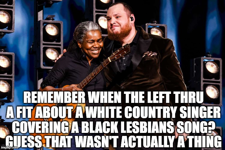 We got a fast car | REMEMBER WHEN THE LEFT THRU
A FIT ABOUT A WHITE COUNTRY SINGER
COVERING A BLACK LESBIANS SONG? GUESS THAT WASN'T ACTUALLY A THING | image tagged in music,racism,lesbian,country music,pop music,grammys | made w/ Imgflip meme maker