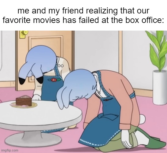 me and my friend realizing that our favorite movies has failed at the box office: | image tagged in relatable | made w/ Imgflip meme maker