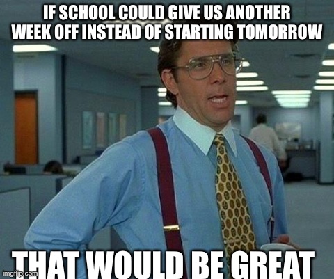 That Would Be Great | IF SCHOOL COULD GIVE US ANOTHER WEEK OFF INSTEAD OF STARTING TOMORROW  THAT WOULD BE GREAT | image tagged in memes,that would be great | made w/ Imgflip meme maker