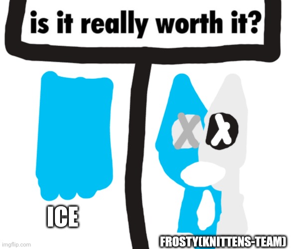 Knittens-team memes | ICE; FROSTY(KNITTENS-TEAM) | image tagged in is it really worth it,knittens-team | made w/ Imgflip meme maker