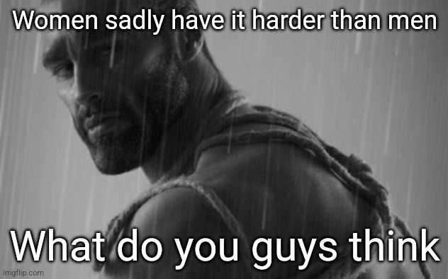 sad chad | Women sadly have it harder than men; What do you guys think | image tagged in sad chad | made w/ Imgflip meme maker