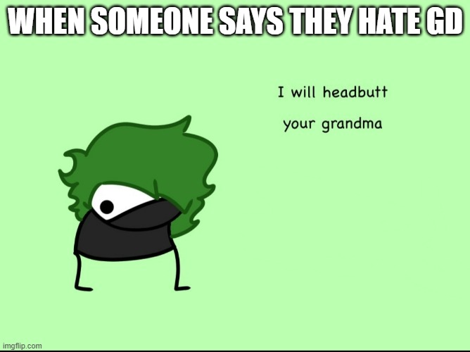 SmokeeBee I will headbutt your grandma | WHEN SOMEONE SAYS THEY HATE GD | image tagged in smokeebee i will headbutt your grandma | made w/ Imgflip meme maker