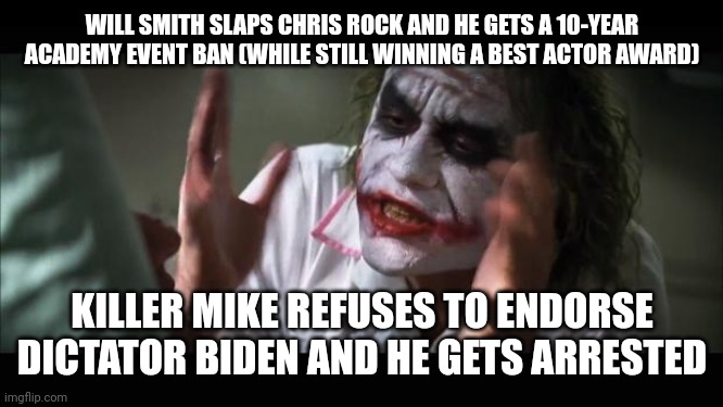 And everybody loses their minds | WILL SMITH SLAPS CHRIS ROCK AND HE GETS A 10-YEAR ACADEMY EVENT BAN (WHILE STILL WINNING A BEST ACTOR AWARD); KILLER MIKE REFUSES TO ENDORSE DICTATOR BIDEN AND HE GETS ARRESTED | image tagged in memes,and everybody loses their minds | made w/ Imgflip meme maker