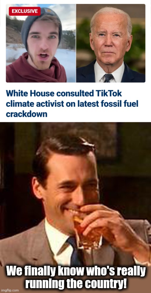 We finally know who's really
running the country! | image tagged in jon hamm mad men,tiktok,joe biden,climate change,democrats,global warming | made w/ Imgflip meme maker