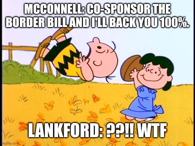Charlie Brown football | MCCONNELL: CO-SPONSOR THE BORDER BILL AND I'LL BACK YOU 100%. LANKFORD: ??!! WTF | image tagged in charlie brown football | made w/ Imgflip meme maker