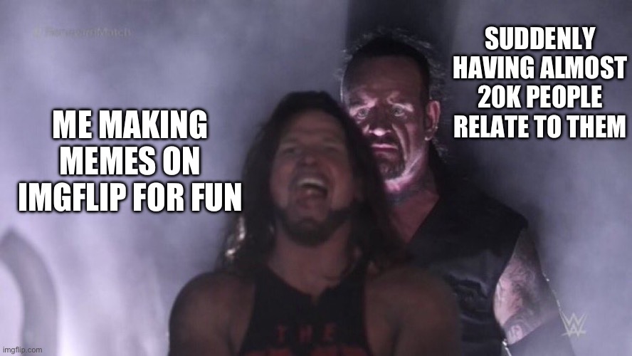 surpirksitng | SUDDENLY HAVING ALMOST 20K PEOPLE RELATE TO THEM; ME MAKING MEMES ON IMGFLIP FOR FUN | image tagged in aj styles undertaker | made w/ Imgflip meme maker