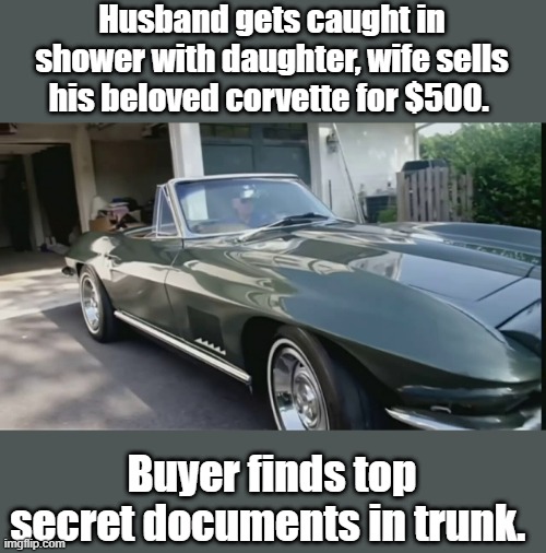 Husband gets caught in shower with daughter, wife sells his beloved corvette for $500. Buyer finds top secret documents in trunk. | made w/ Imgflip meme maker