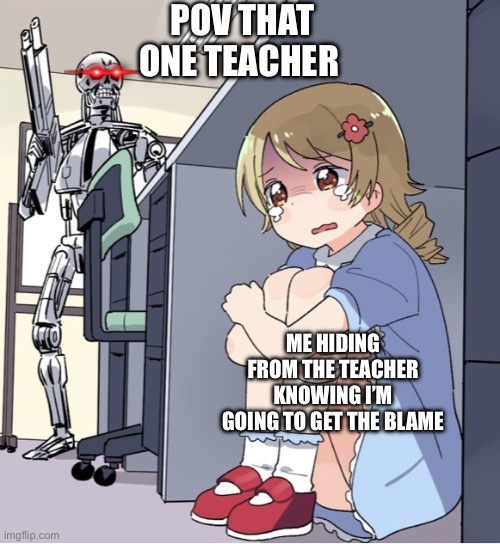 Anime Girl Hiding from Terminator | POV THAT ONE TEACHER; ME HIDING FROM THE TEACHER KNOWING I’M GOING TO GET THE BLAME | image tagged in anime girl hiding from terminator | made w/ Imgflip meme maker