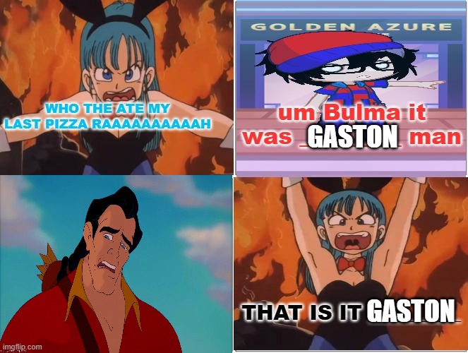 bulma gets angry at gaston | GASTON; GASTON | image tagged in bulma gets angry at who,gaston,dragon ball z,pizza,bullies | made w/ Imgflip meme maker