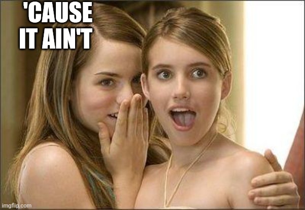 Girls gossiping | 'CAUSE IT AIN'T | image tagged in girls gossiping | made w/ Imgflip meme maker