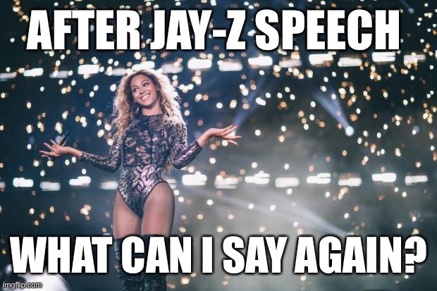 Honest Beyonce | AFTER JAY-Z SPEECH; WHAT CAN I SAY AGAIN? | image tagged in honest beyonce | made w/ Imgflip meme maker