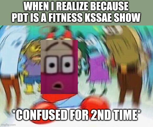 Fitness kssae show | WHEN I REALIZE BECAUSE PDT IS A FITNESS KSSAE SHOW; *CONFUSED FOR 2ND TIME* | image tagged in mr krabs confused,fitness,nursery rhymes | made w/ Imgflip meme maker