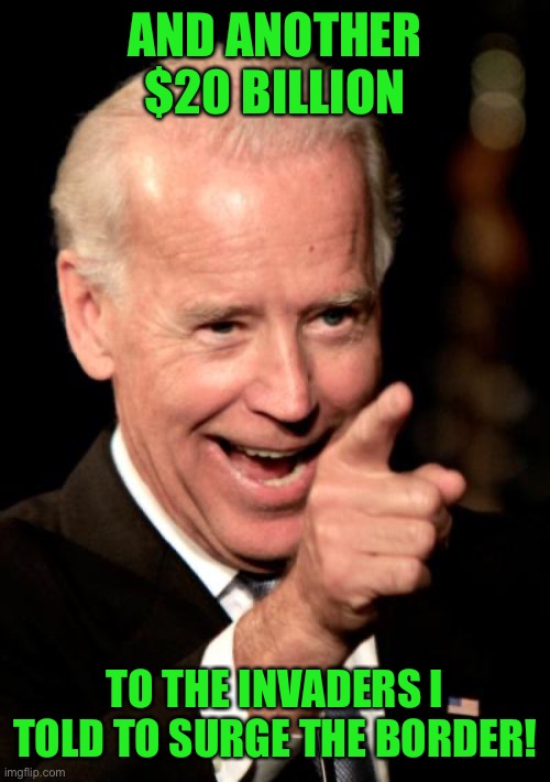 Smilin Biden Meme | AND ANOTHER $20 BILLION TO THE INVADERS I TOLD TO SURGE THE BORDER! | image tagged in memes,smilin biden | made w/ Imgflip meme maker