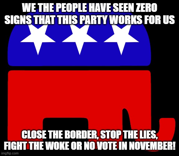 Consider this your notice | WE THE PEOPLE HAVE SEEN ZERO SIGNS THAT THIS PARTY WORKS FOR US; CLOSE THE BORDER, STOP THE LIES, FIGHT THE WOKE OR NO VOTE IN NOVEMBER! | image tagged in republicans,consider this your notice,close the border,fight the woke,americans first | made w/ Imgflip meme maker