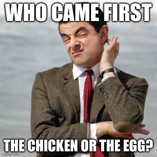Mr Bean Question | WHO CAME FIRST; THE CHICKEN OR THE EGG? | image tagged in mr bean question | made w/ Imgflip meme maker