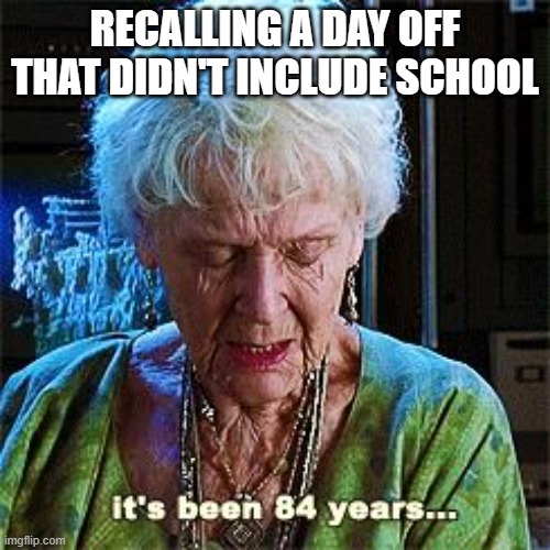 It's been 84 years | RECALLING A DAY OFF THAT DIDN'T INCLUDE SCHOOL | image tagged in it's been 84 years | made w/ Imgflip meme maker