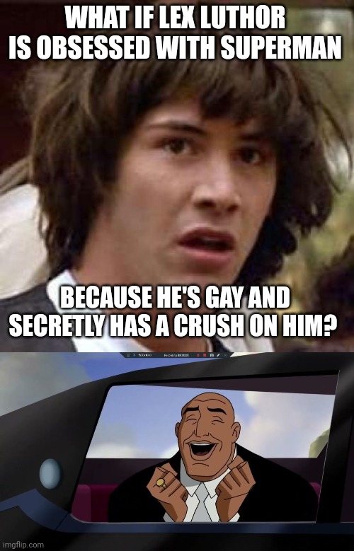 TELL ME I'M WRONG | WHAT IF LEX LUTHOR IS OBSESSED WITH SUPERMAN; BECAUSE HE'S GAY AND SECRETLY HAS A CRUSH ON HIM? | image tagged in memes,conspiracy keanu,lex luthor,superman,gay,lex luthor is gay asf | made w/ Imgflip meme maker