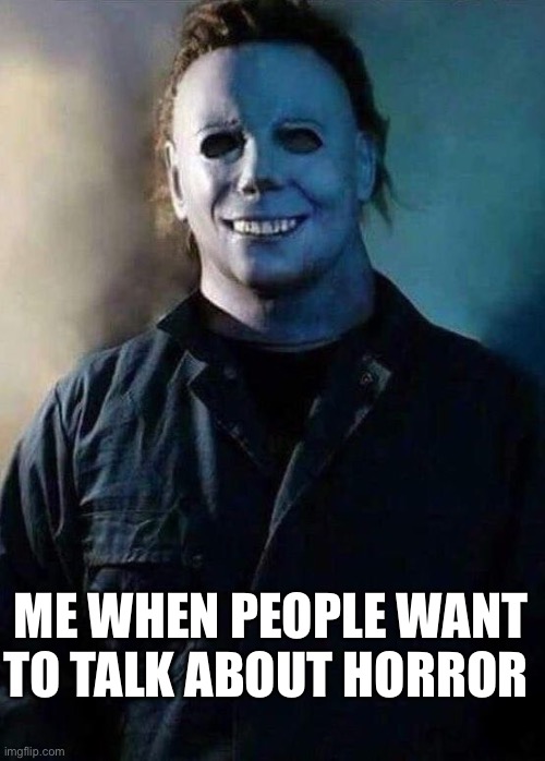Happy Michael Myers | ME WHEN PEOPLE WANT TO TALK ABOUT HORROR | image tagged in happy michael myers | made w/ Imgflip meme maker