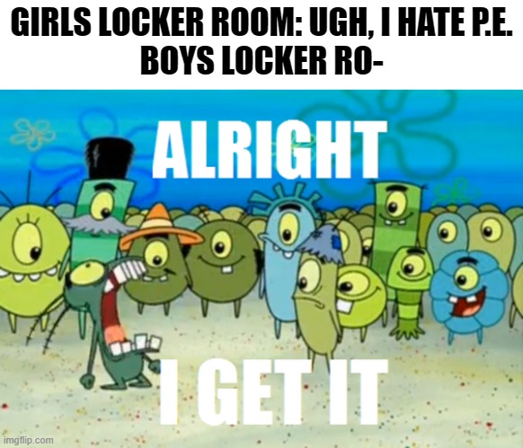 As a guy, I can confirm we perform satanic rituals in the locker room. Also these memes are unoriginal | GIRLS LOCKER ROOM: UGH, I HATE P.E.
BOYS LOCKER RO- | image tagged in alright i get it,memes,boys vs girls,enough is enough | made w/ Imgflip meme maker