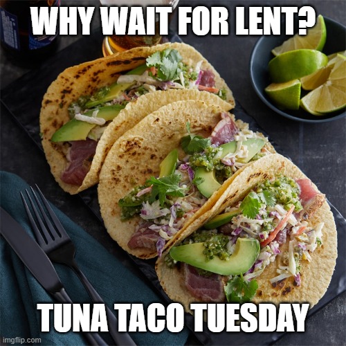 tuna taco tuesday | WHY WAIT FOR LENT? TUNA TACO TUESDAY | image tagged in funny,the scroll of truth | made w/ Imgflip meme maker