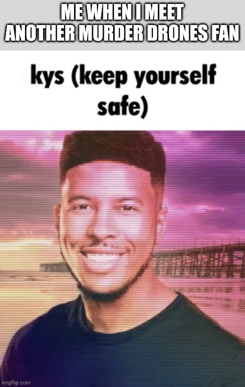Keep yourself safe | ME WHEN I MEET ANOTHER MURDER DRONES FAN | image tagged in keep yourself safe | made w/ Imgflip meme maker