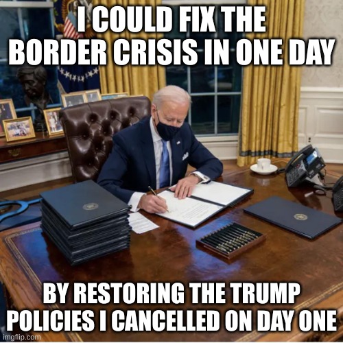 border policies | I COULD FIX THE BORDER CRISIS IN ONE DAY; BY RESTORING THE TRUMP POLICIES I CANCELLED ON DAY ONE | image tagged in biden executive orders | made w/ Imgflip meme maker