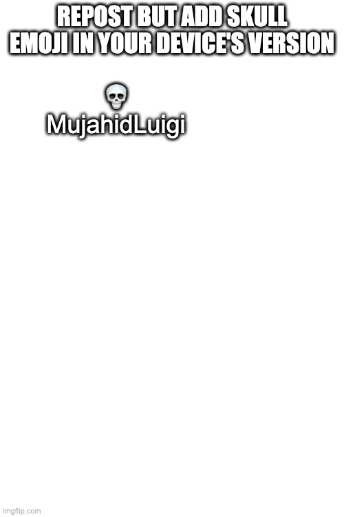 REPOST BUT ADD SKULL EMOJI IN YOUR DEVICE'S VERSION; 💀

MujahidLuigi | made w/ Imgflip meme maker