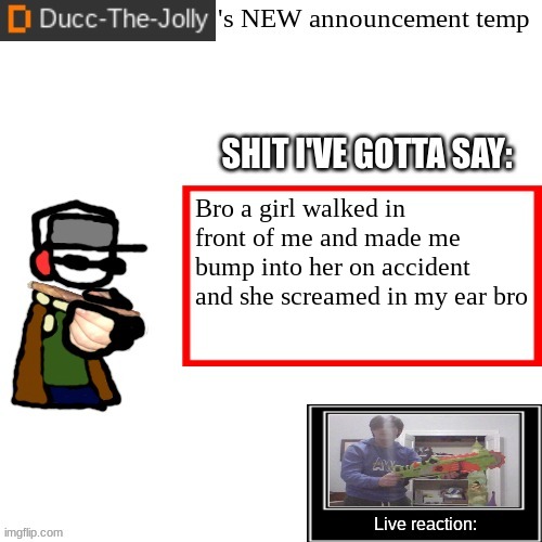 Im suffering | Bro a girl walked in front of me and made me bump into her on accident and she screamed in my ear bro | image tagged in ducc-the-jolly's brand new announcement temp | made w/ Imgflip meme maker