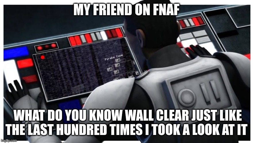 clone trooper hevy | MY FRIEND ON FNAF; WHAT DO YOU KNOW WALL CLEAR JUST LIKE THE LAST HUNDRED TIMES I TOOK A LOOK AT IT | image tagged in clone trooper hevy | made w/ Imgflip meme maker