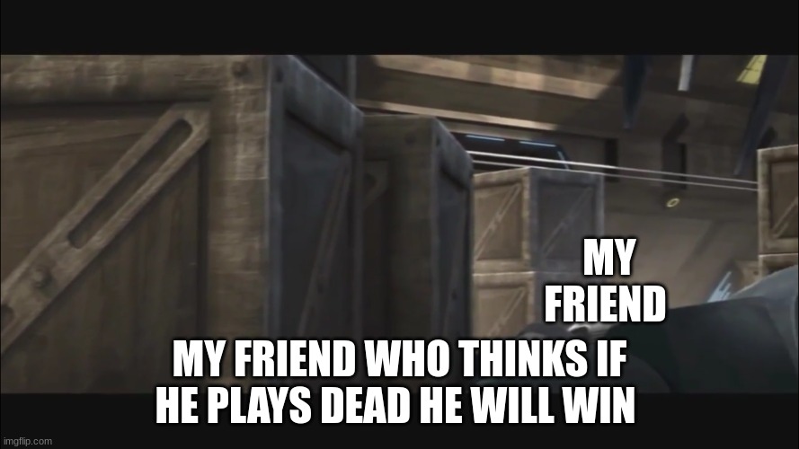 clone trooper | MY FRIEND; MY FRIEND WHO THINKS IF HE PLAYS DEAD HE WILL WIN | image tagged in clone trooper | made w/ Imgflip meme maker