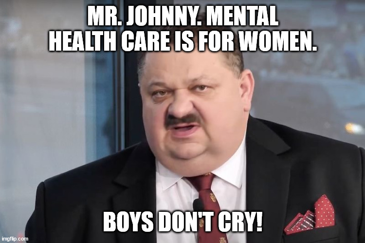 Sad but... | MR. JOHNNY. MENTAL HEALTH CARE IS FOR WOMEN. BOYS DON'T CRY! | image tagged in janusz alfa | made w/ Imgflip meme maker