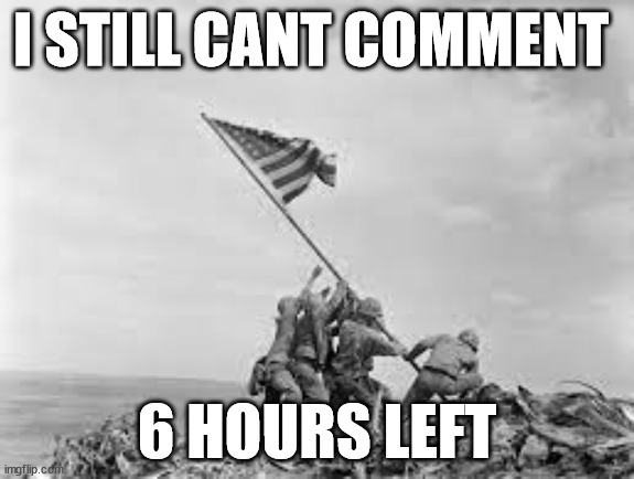 raising the flag | I STILL CANT COMMENT; 6 HOURS LEFT | image tagged in raising the flag | made w/ Imgflip meme maker