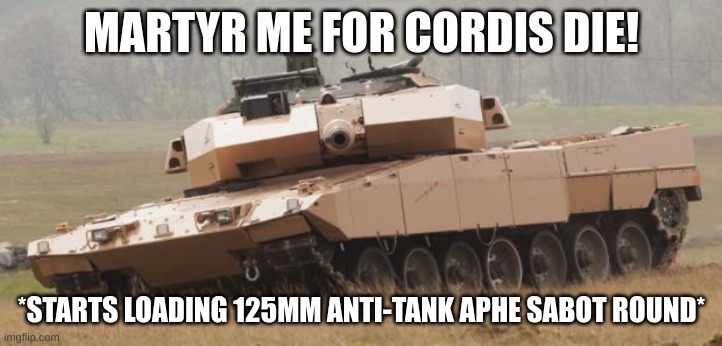 Challenger tank | MARTYR ME FOR CORDIS DIE! *STARTS LOADING 125MM ANTI-TANK APHE SABOT ROUND* | image tagged in challenger tank | made w/ Imgflip meme maker