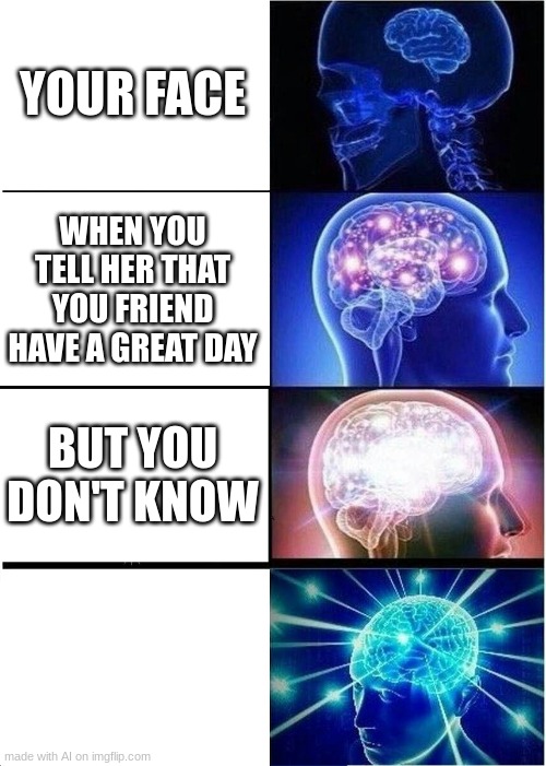 ai got lazy | YOUR FACE; WHEN YOU TELL HER THAT YOU FRIEND HAVE A GREAT DAY; BUT YOU DON'T KNOW | image tagged in memes,expanding brain | made w/ Imgflip meme maker