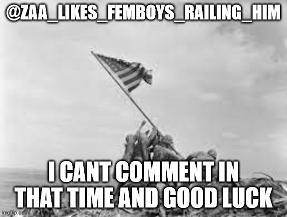 raising the flag | @ZAA_LIKES_FEMBOYS_RAILING_HIM; I CANT COMMENT IN THAT TIME AND GOOD LUCK | image tagged in raising the flag | made w/ Imgflip meme maker